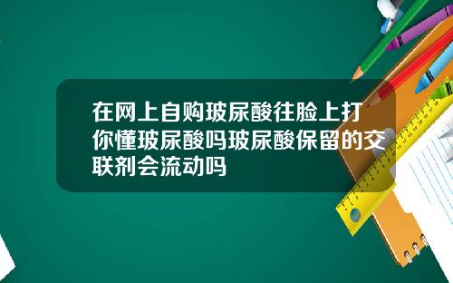 在网上自购玻尿酸往脸上打你懂玻尿酸吗玻尿酸保留的交联剂会流动吗