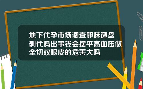 地下代孕市场调查卵妹遭盘剥代妈出事钱会摆平高血压做全切双眼皮的危害大吗