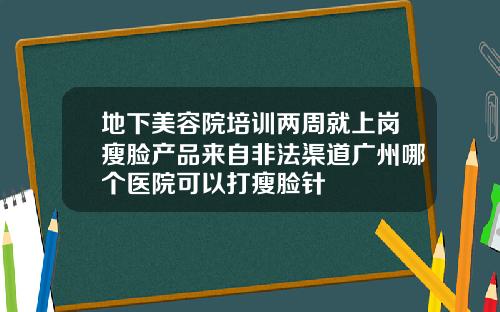地下美容院培训两周就上岗瘦脸产品来自非法渠道广州哪个医院可以打瘦脸针