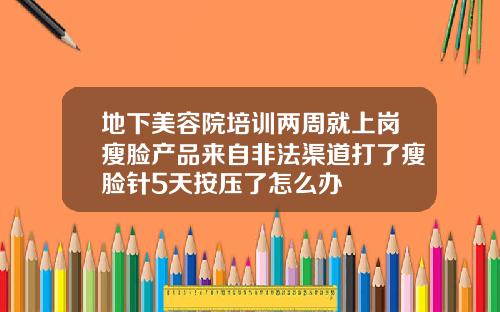 地下美容院培训两周就上岗瘦脸产品来自非法渠道打了瘦脸针5天按压了怎么办