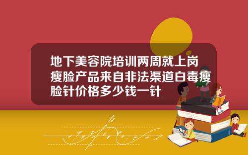 地下美容院培训两周就上岗瘦脸产品来自非法渠道白毒瘦脸针价格多少钱一针