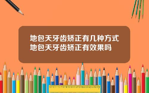 地包天牙齿矫正有几种方式地包天牙齿矫正有效果吗