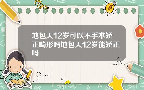 地包天12岁可以不手术矫正畸形吗地包天12岁能矫正吗