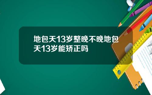 地包天13岁整晚不晚地包天13岁能矫正吗