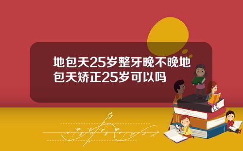 地包天25岁整牙晚不晚地包天矫正25岁可以吗