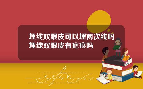 埋线双眼皮可以埋两次线吗埋线双眼皮有疤痕吗