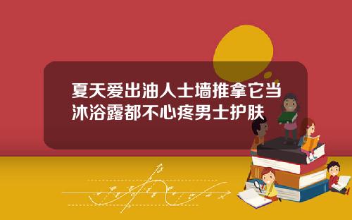 夏天爱出油人士墙推拿它当沐浴露都不心疼男士护肤