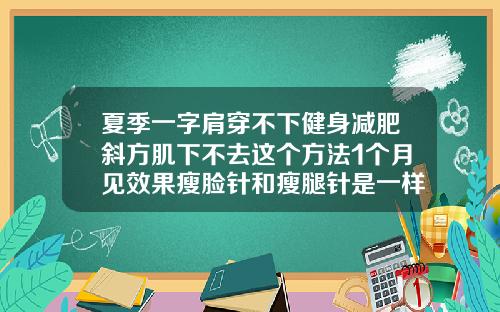 夏季一字肩穿不下健身减肥斜方肌下不去这个方法1个月见效果瘦脸针和瘦腿针是一样的吗