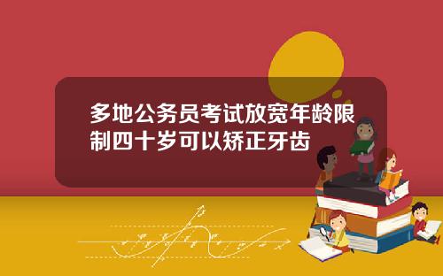 多地公务员考试放宽年龄限制四十岁可以矫正牙齿