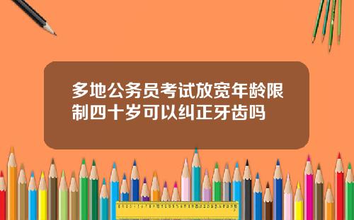 多地公务员考试放宽年龄限制四十岁可以纠正牙齿吗