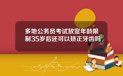 多地公务员考试放宽年龄限制35岁后还可以矫正牙齿吗