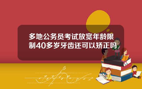 多地公务员考试放宽年龄限制40多岁牙齿还可以矫正吗