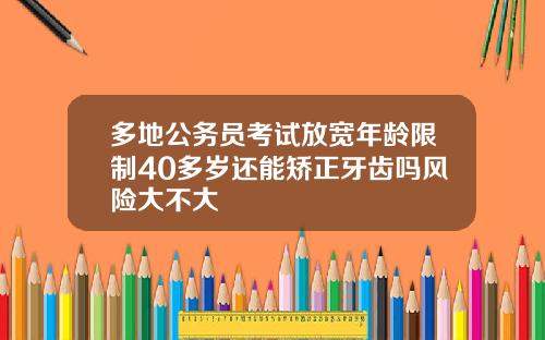 多地公务员考试放宽年龄限制40多岁还能矫正牙齿吗风险大不大
