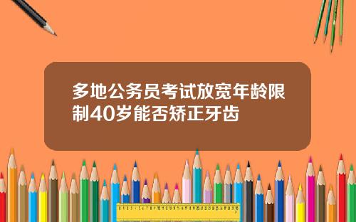 多地公务员考试放宽年龄限制40岁能否矫正牙齿