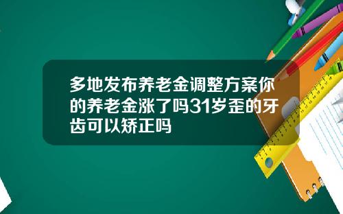 多地发布养老金调整方案你的养老金涨了吗31岁歪的牙齿可以矫正吗