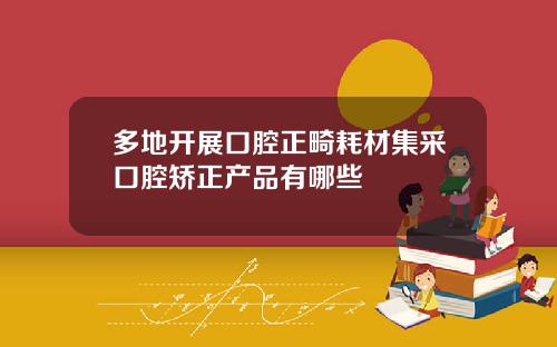 多地开展口腔正畸耗材集采口腔矫正产品有哪些