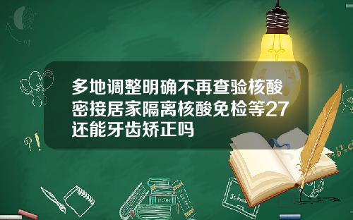 多地调整明确不再查验核酸密接居家隔离核酸免检等27还能牙齿矫正吗