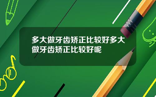 多大做牙齿矫正比较好多大做牙齿矫正比较好呢