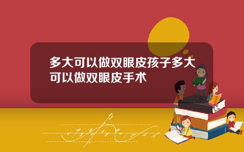多大可以做双眼皮孩子多大可以做双眼皮手术