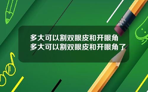 多大可以割双眼皮和开眼角多大可以割双眼皮和开眼角了