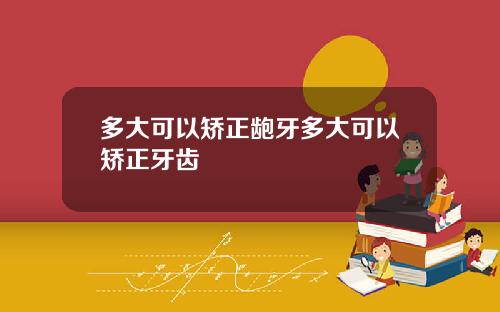 多大可以矫正龅牙多大可以矫正牙齿