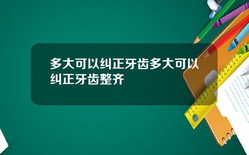 多大可以纠正牙齿多大可以纠正牙齿整齐