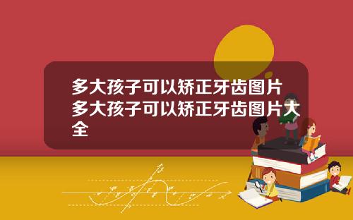 多大孩子可以矫正牙齿图片多大孩子可以矫正牙齿图片大全