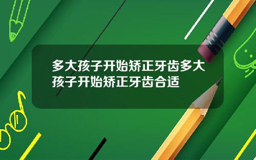 多大孩子开始矫正牙齿多大孩子开始矫正牙齿合适