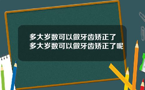 多大岁数可以做牙齿矫正了多大岁数可以做牙齿矫正了呢