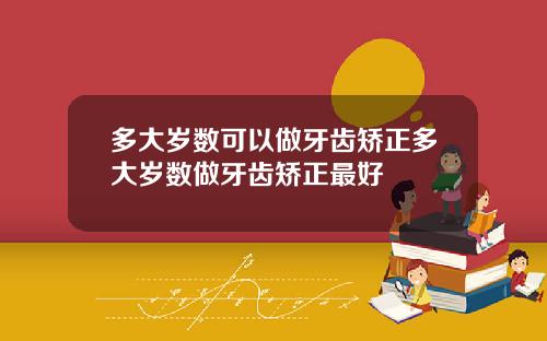 多大岁数可以做牙齿矫正多大岁数做牙齿矫正最好