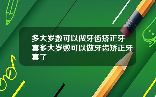 多大岁数可以做牙齿矫正牙套多大岁数可以做牙齿矫正牙套了