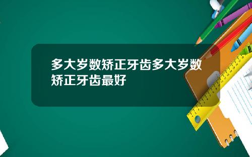 多大岁数矫正牙齿多大岁数矫正牙齿最好