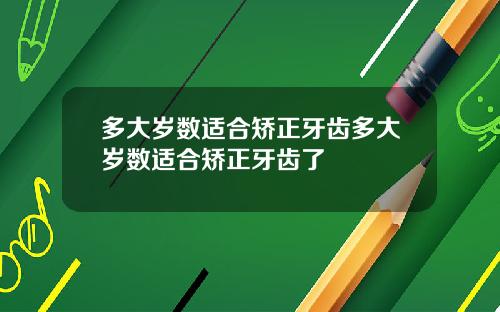 多大岁数适合矫正牙齿多大岁数适合矫正牙齿了