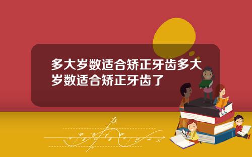 多大岁数适合矫正牙齿多大岁数适合矫正牙齿了