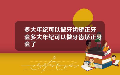 多大年纪可以做牙齿矫正牙套多大年纪可以做牙齿矫正牙套了