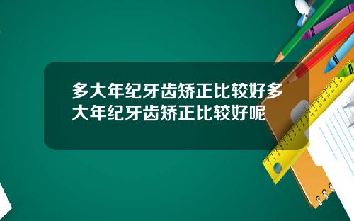 多大年纪牙齿矫正比较好多大年纪牙齿矫正比较好呢