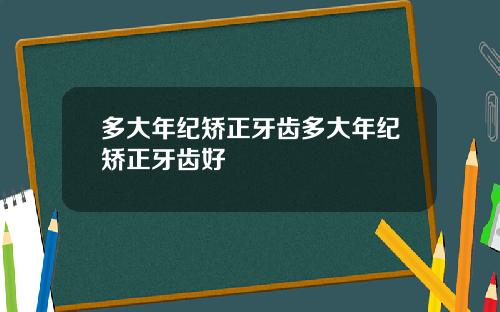多大年纪矫正牙齿多大年纪矫正牙齿好
