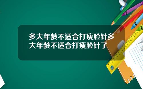 多大年龄不适合打瘦脸针多大年龄不适合打瘦脸针了