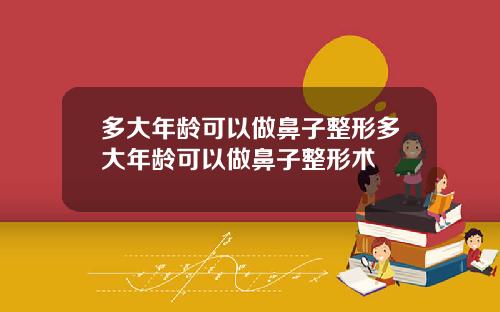 多大年龄可以做鼻子整形多大年龄可以做鼻子整形术