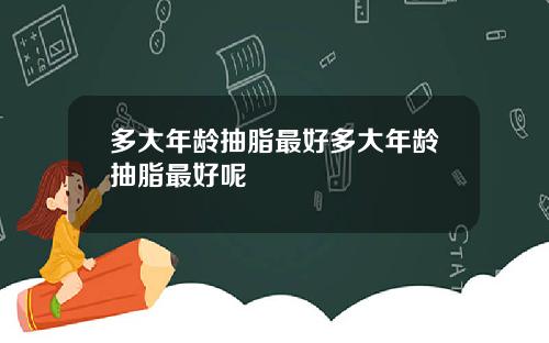 多大年龄抽脂最好多大年龄抽脂最好呢