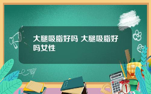 大腿吸脂好吗 大腿吸脂好吗女性