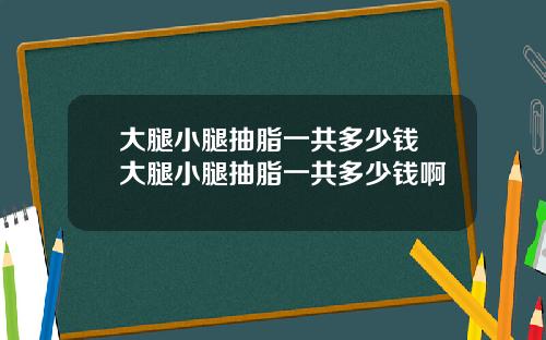 大腿小腿抽脂一共多少钱 大腿小腿抽脂一共多少钱啊