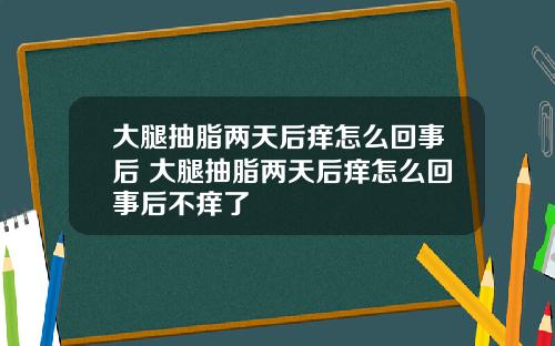 大腿抽脂两天后痒怎么回事后 大腿抽脂两天后痒怎么回事后不痒了