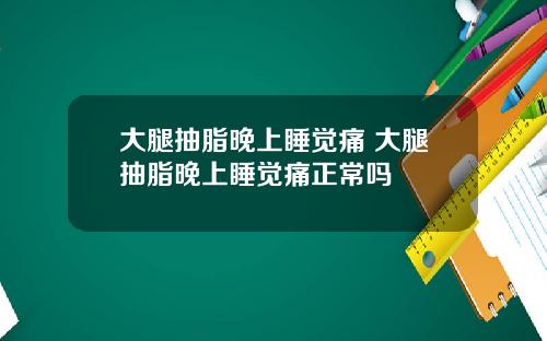 大腿抽脂晚上睡觉痛 大腿抽脂晚上睡觉痛正常吗