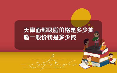 天津面部吸脂价格是多少抽脂一般价钱是多少钱