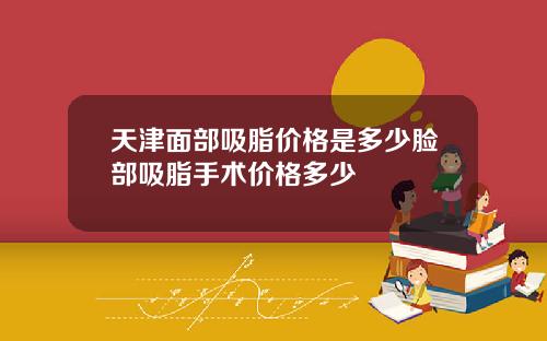 天津面部吸脂价格是多少脸部吸脂手术价格多少