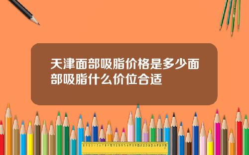 天津面部吸脂价格是多少面部吸脂什么价位合适