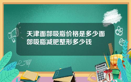 天津面部吸脂价格是多少面部吸脂减肥整形多少钱