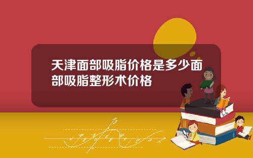 天津面部吸脂价格是多少面部吸脂整形术价格