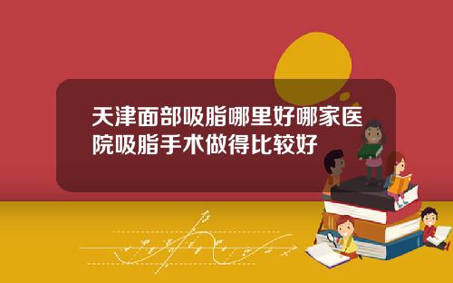 天津面部吸脂哪里好哪家医院吸脂手术做得比较好